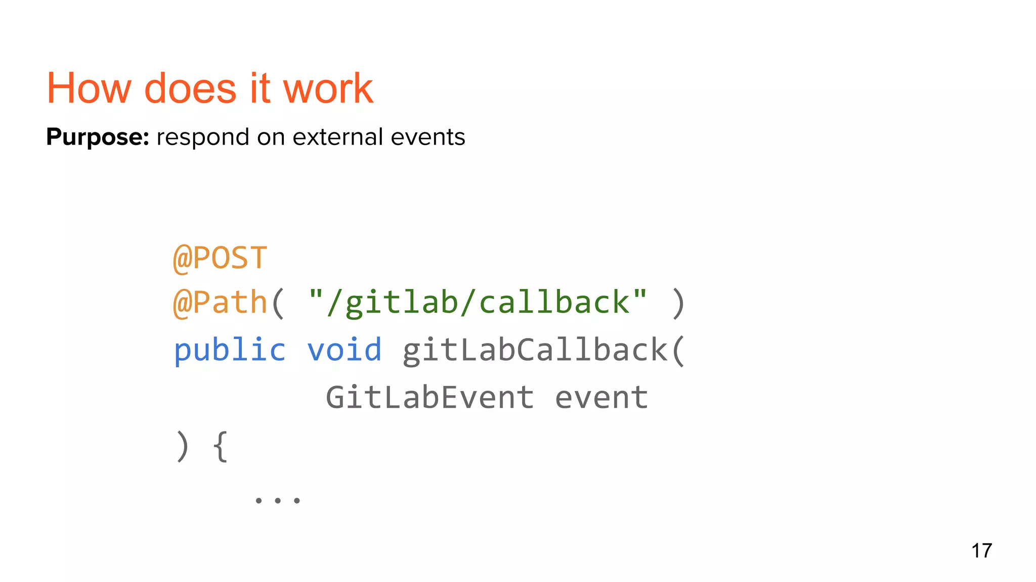How does it work
@POST
@Path( "/gitlab/callback" )
public void gitLabCallback(
GitLabEvent event
) {
...
17
Purpose: respond on external events
 