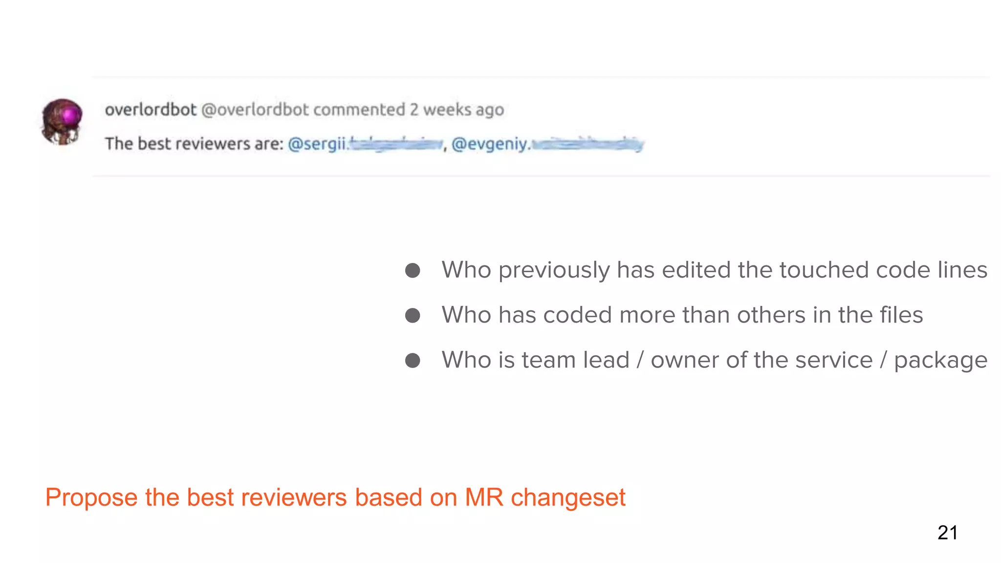 Propose the best reviewers based on MR changeset
21
● Who previously has edited the touched code lines
● Who has coded more than others in the files
● Who is team lead / owner of the service / package
 