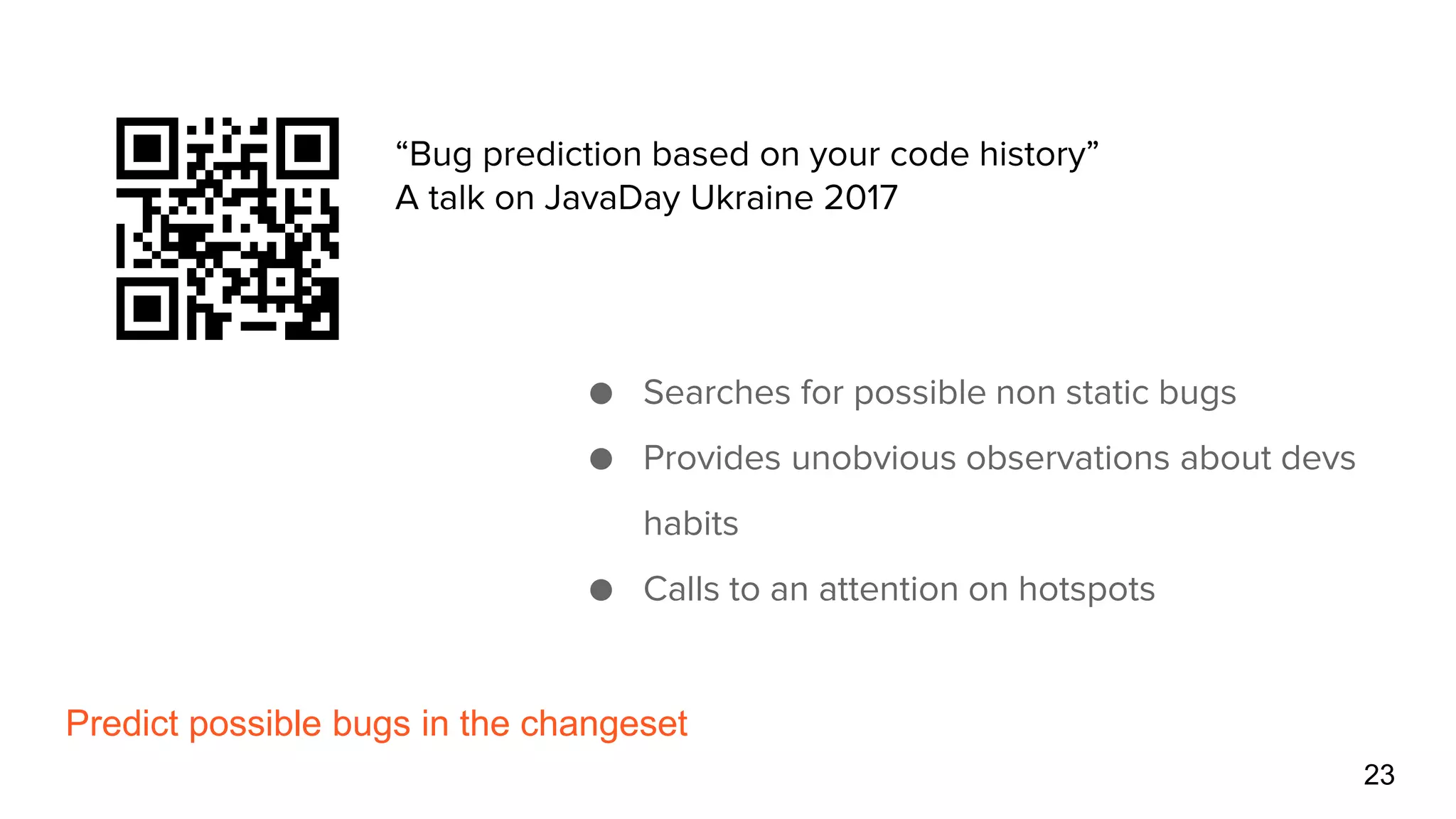 Predict possible bugs in the changeset
23
● Searches for possible non static bugs
● Provides unobvious observations about devs
habits
● Calls to an attention on hotspots
“Bug prediction based on your code history”
A talk on JavaDay Ukraine 2017
 