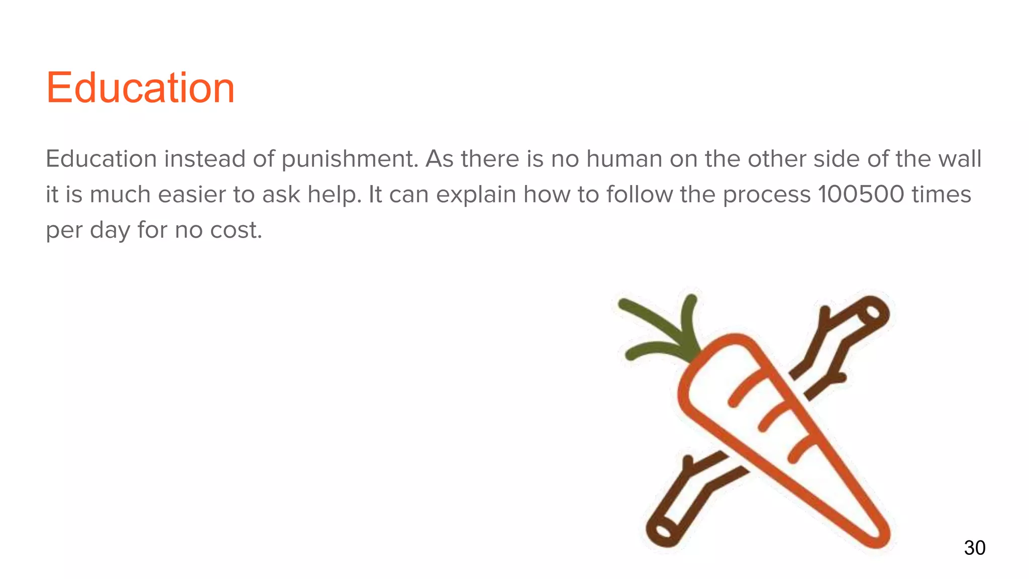 Education
Education instead of punishment. As there is no human on the other side of the wall
it is much easier to ask help. It can explain how to follow the process 100500 times
per day for no cost.
30
 