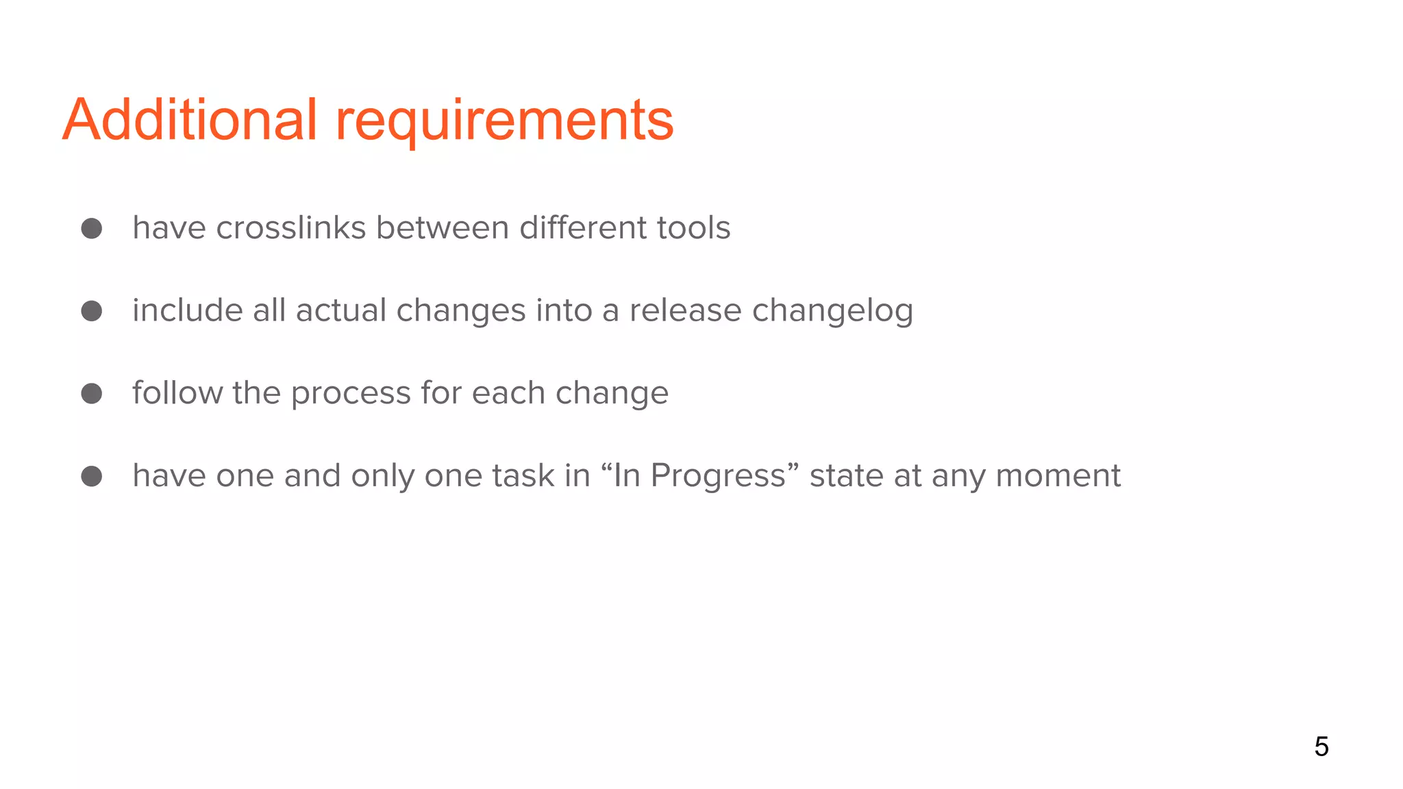 Additional requirements
● have crosslinks between different tools
● include all actual changes into a release changelog
● follow the process for each change
● have one and only one task in “In Progress” state at any moment
5
 