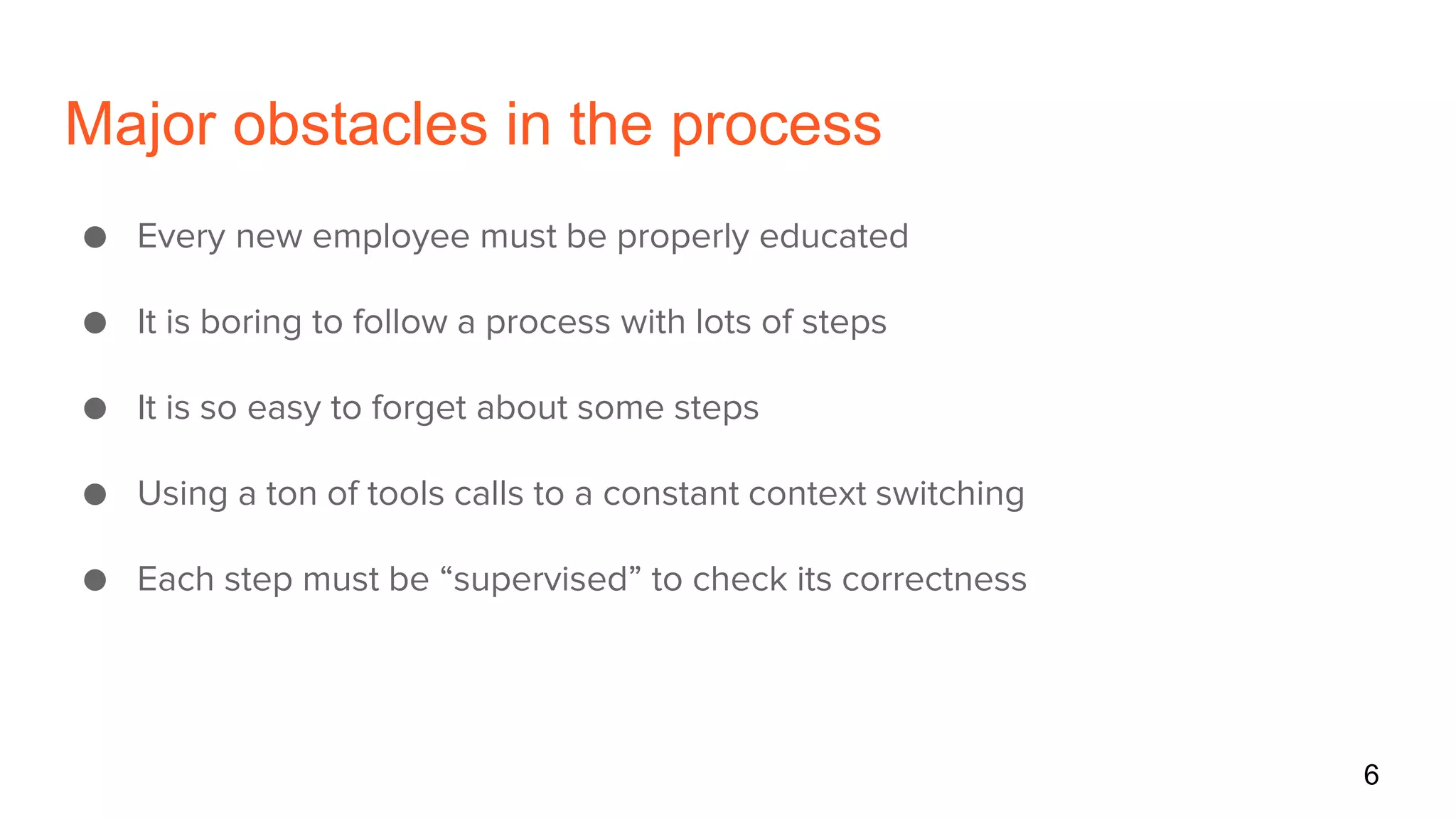 Major obstacles in the process
● Every new employee must be properly educated
● It is boring to follow a process with lots of steps
● It is so easy to forget about some steps
● Using a ton of tools calls to a constant context switching
● Each step must be “supervised” to check its correctness
6
 