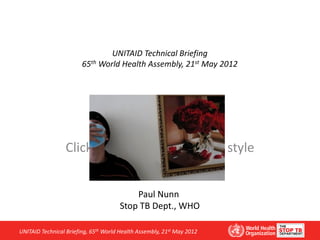 UNITAID Technical Briefing
                  65th World Health Assembly, 21st May 2012


       Tuberculosis Access Issues
     The Key Challenges in MDR-TB




                                     Paul Nunn
                                Stop TB Dept., WHO

UNITAID Technical Briefing, 65th World Health Assembly, 21st May 2012
 
