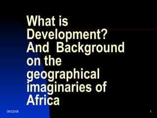 What is Development? And  Background on the geographical imaginaries of Africa 06/04/09 