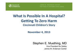 What Is Possible In A Hospital?
Getting To Zero Harm
Cincinnati Children’s Story
November 4, 2013
Stephen E. Muething, MD
Vice President for Safety
James M. Anderson Center
 