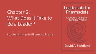 Chapter 2:
What Does It Take to
Be a Leader?
Leading Change in Pharmacy Practice
 