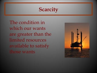 Scarcity
The condition in
which our wants
are greater than the
limited resources
available to satisfy
those wants

 