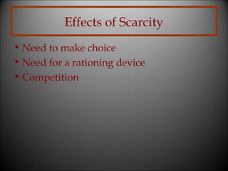Effects of Scarcity
• Need to make choice
• Need for a rationing device
• Competition

 
