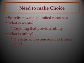 Need to make Choice
• Scarcity = wants > limited resources
• What is wants?
* Anything that provides utility
• What is utility?
* The satisfaction one receives from a
good

 