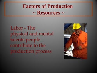 Factors of Production
~ Resources ~
Labor - The
physical and mental
talents people
contribute to the
production process

 