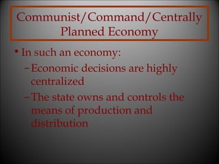 Communist/Command/Centrally
Planned Economy
• In such an economy:
– Economic decisions are highly
centralized
– The state owns and controls the
means of production and
distribution

 