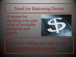 Need for Rationing Device
A means for
deciding who gets
what of available
resources and
goods

If you are willing and able to pay
the price the good is yours.

 