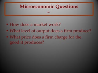 Microeconomic Questions
~
• How does a market work?
• What level of output does a firm produce?
• What price does a firm charge for the
good it produces?

 