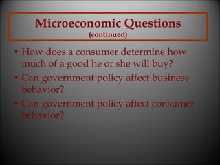 Microeconomic Questions
(continued)

• How does a consumer determine how
much of a good he or she will buy?
• Can government policy affect business
behavior?
• Can government policy affect consumer
behavior?

 