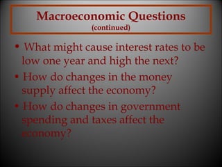 Macroeconomic Questions
(continued)

• What might cause interest rates to be
low one year and high the next?
• How do changes in the money
supply affect the economy?
• How do changes in government
spending and taxes affect the
economy?

 