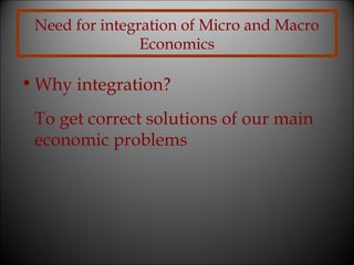 Need for integration of Micro and Macro
Economics

• Why integration?
To get correct solutions of our main
economic problems

 