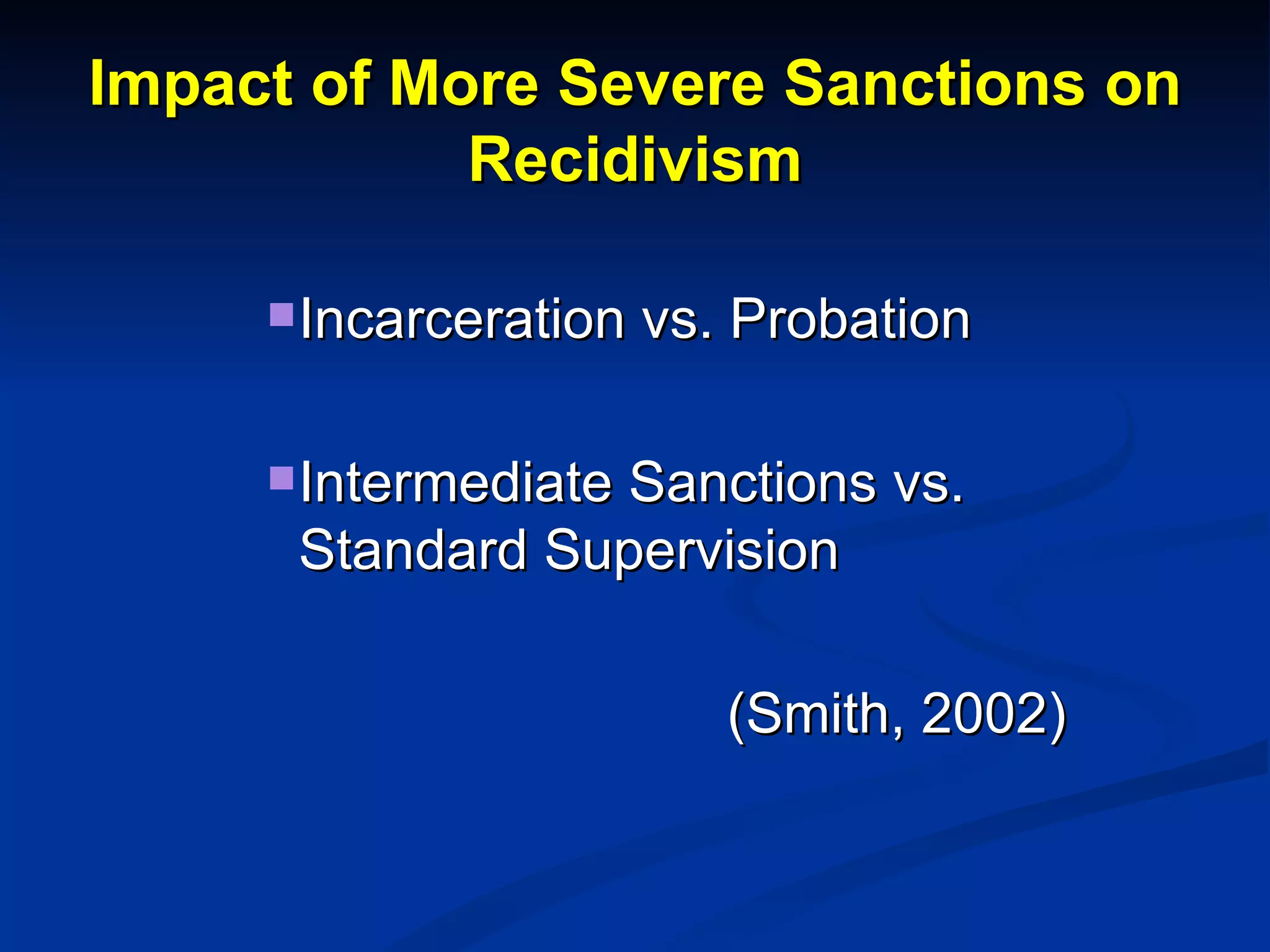 Impact of More Severe Sanctions on Recidivism Incarceration vs. Probation Intermediate Sanctions vs. Standard Supervision   (Smith, 2002) 