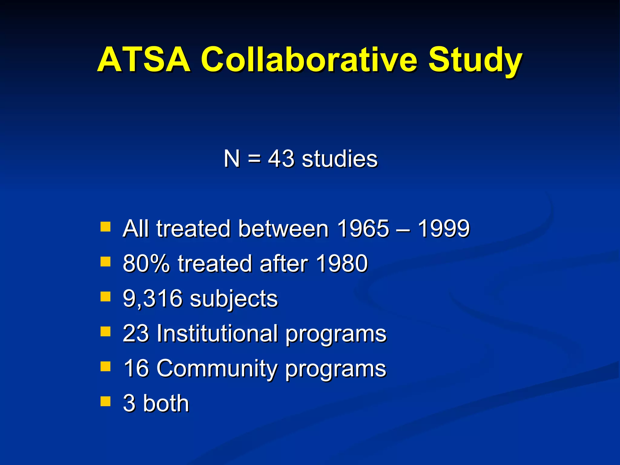 ATSA Collaborative Study N = 43 studies All treated between 1965 – 1999 80% treated after 1980 9,316 subjects 23 Institutional programs 16 Community programs 3 both 