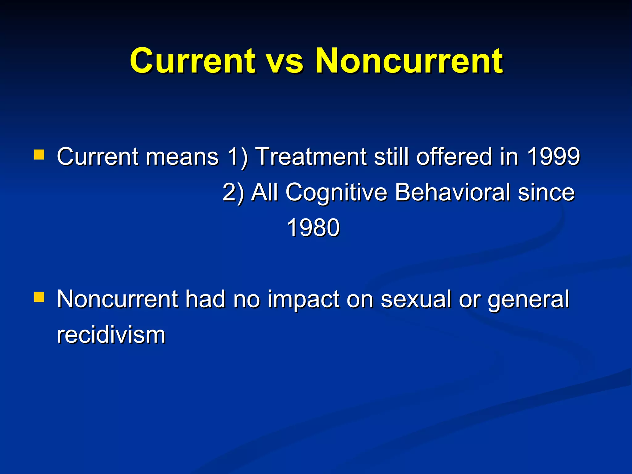Current vs Noncurrent Current means 1) Treatment still offered in 1999 2) All Cognitive Behavioral since 1980 Noncurrent had no impact on sexual or general recidivism 