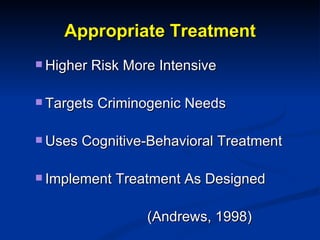 Appropriate Treatment <ul><ul><li>Higher Risk More Intensive </li></ul></ul><ul><ul><li>Targets Criminogenic Needs </li></...