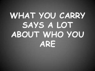 WHAT YOU CARRY
  SAYS A LOT
ABOUT WHO YOU
     ARE
 
