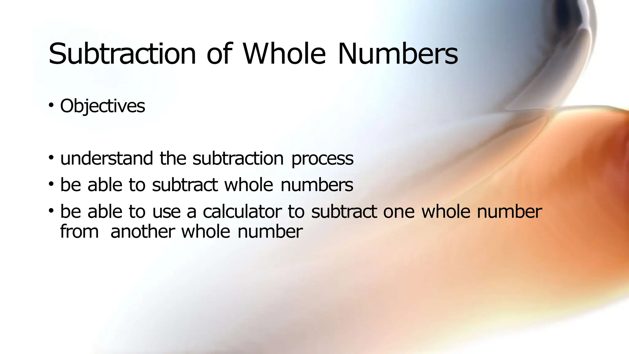 Subtraction of Whole Numbers
• Objectives
• understand the subtraction process
• be able to subtract whole numbers
• be able to use a calculator to subtract one whole number
from another whole number
 