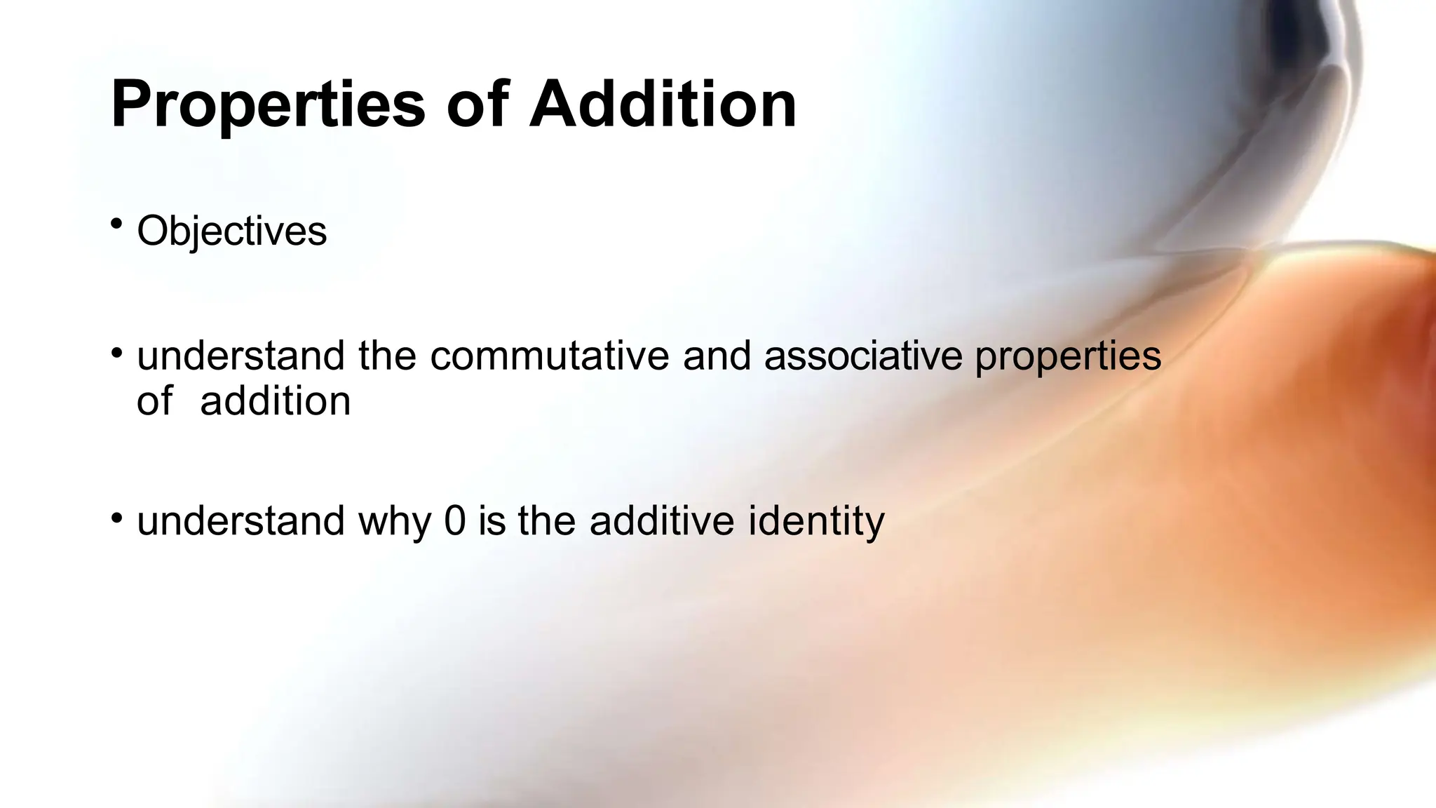 Properties of Addition
• Objectives
• understand the commutative and associative properties
of addition
• understand why 0 is the additive identity
 