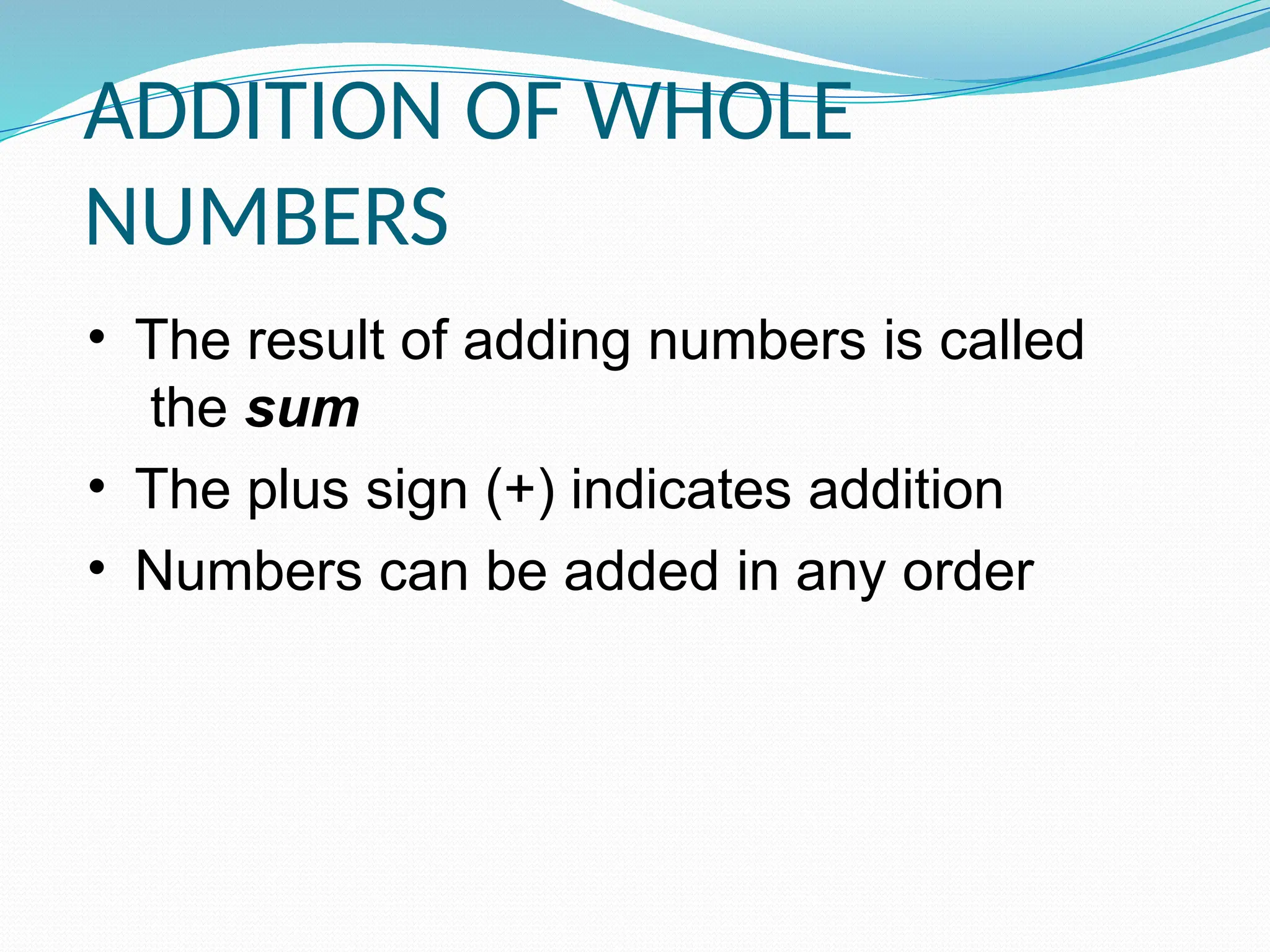 • The result of adding numbers is called
the sum
• The plus sign (+) indicates addition
• Numbers can be added in any order
ADDITION OF WHOLE
NUMBERS
 