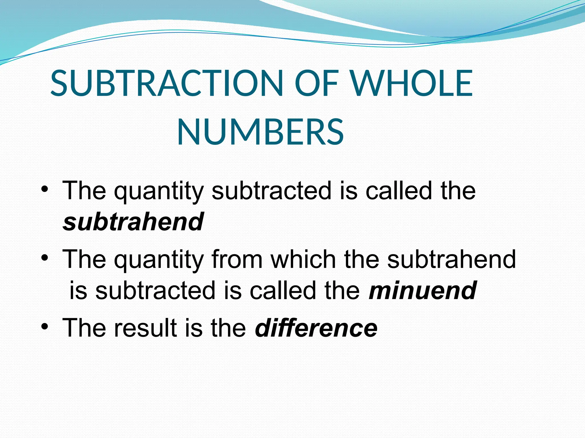 • The quantity subtracted is called the
subtrahend
• The quantity from which the subtrahend
is subtracted is called the minuend
• The result is the difference
SUBTRACTION OF WHOLE
NUMBERS
 
