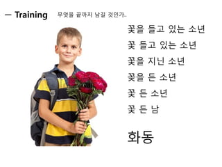 꽃을 들고 있는 소년 
꽃 들고 있는 소년 
꽃을 지닌 소년 
꽂을 든 소년 
꽃 든 소년 
꽃 든 남 
화동 
무엇을 끝까지 남길 것인가.. 
Training  