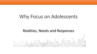 Why Focus on Adolescents
Realities, Needs and Responses
 