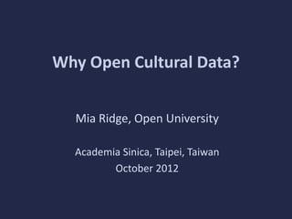 Why Open Cultural Data?
Mia Ridge, Open University
Academia Sinica, Taipei, Taiwan
October 2012
 