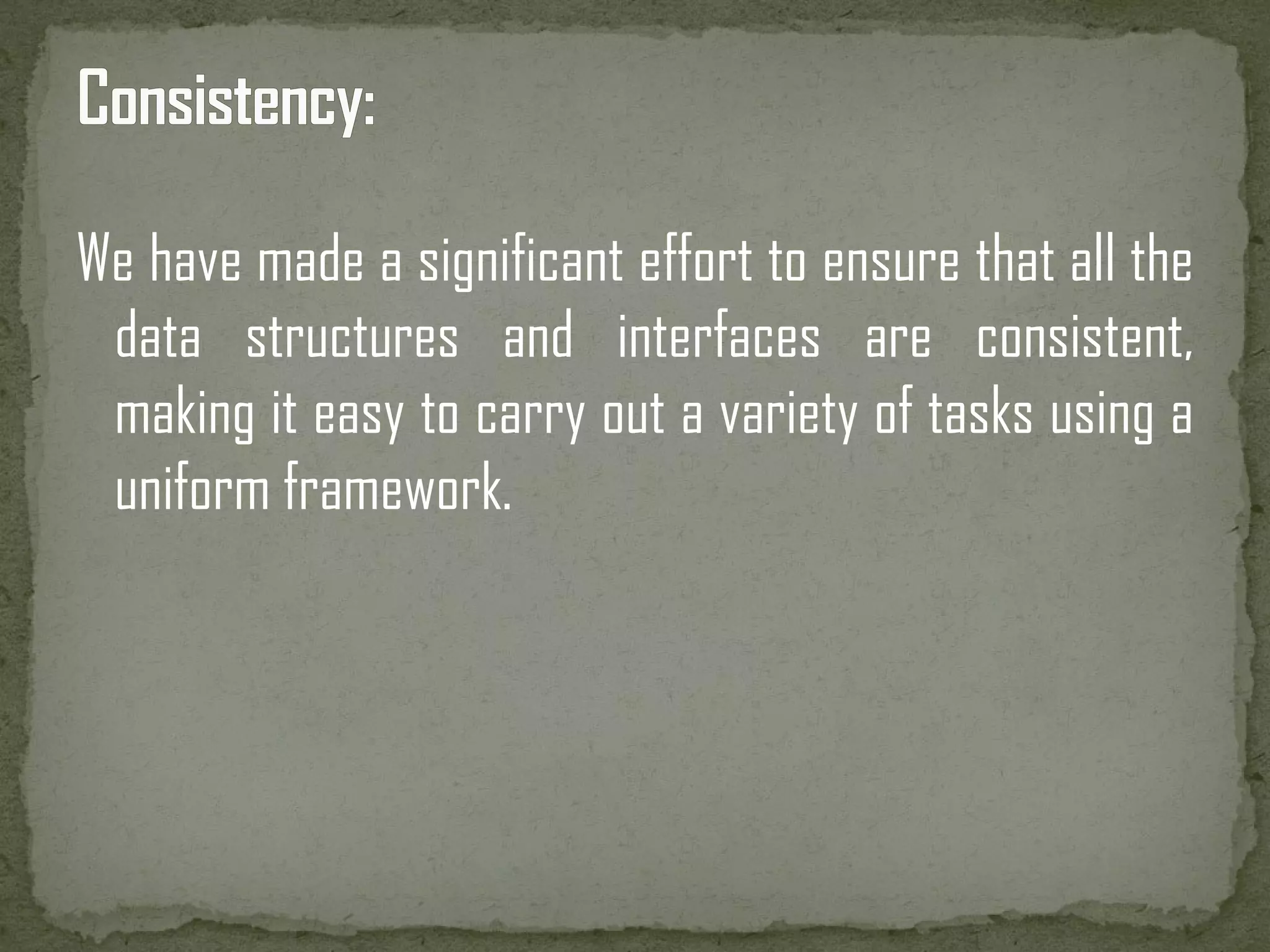 We have made a significant effort to ensure that all the data structures and interfaces are consistent, making it easy to carry out a variety of tasks using a uniform framework. 