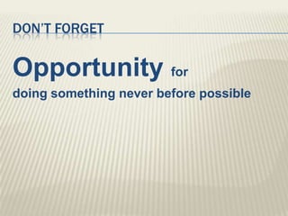 Don’t forgetOpportunity fordoing something never before possible