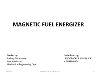 MAGNETIC FUEL ENERGIZER
Submitted by:
ABOOBACKER SIDHIQUE K
CEANEME004
Guided by:
Sudeep Sukumaran
Asst. Professor
Mechanical Engineering Dept.
1/6/2019 1MAGNETIC FUEL ENERGIZER
 
