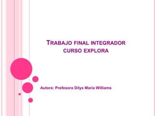 TRABAJO FINAL INTEGRADOR
CURSO EXPLORA

Autora: Profesora Dilys María Williams

 