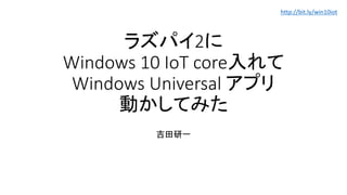 ラズパイ2に
Windows 10 IoT core入れて
Windows Universal アプリ
動かしてみた
吉田研一
http://bit.ly/win10iot
 
