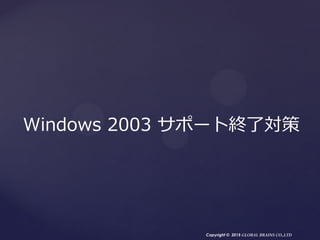 Copyright © 2015 GLOBAL BRAINS CO.,LTD
Windows 2003 サポート終了対策
 