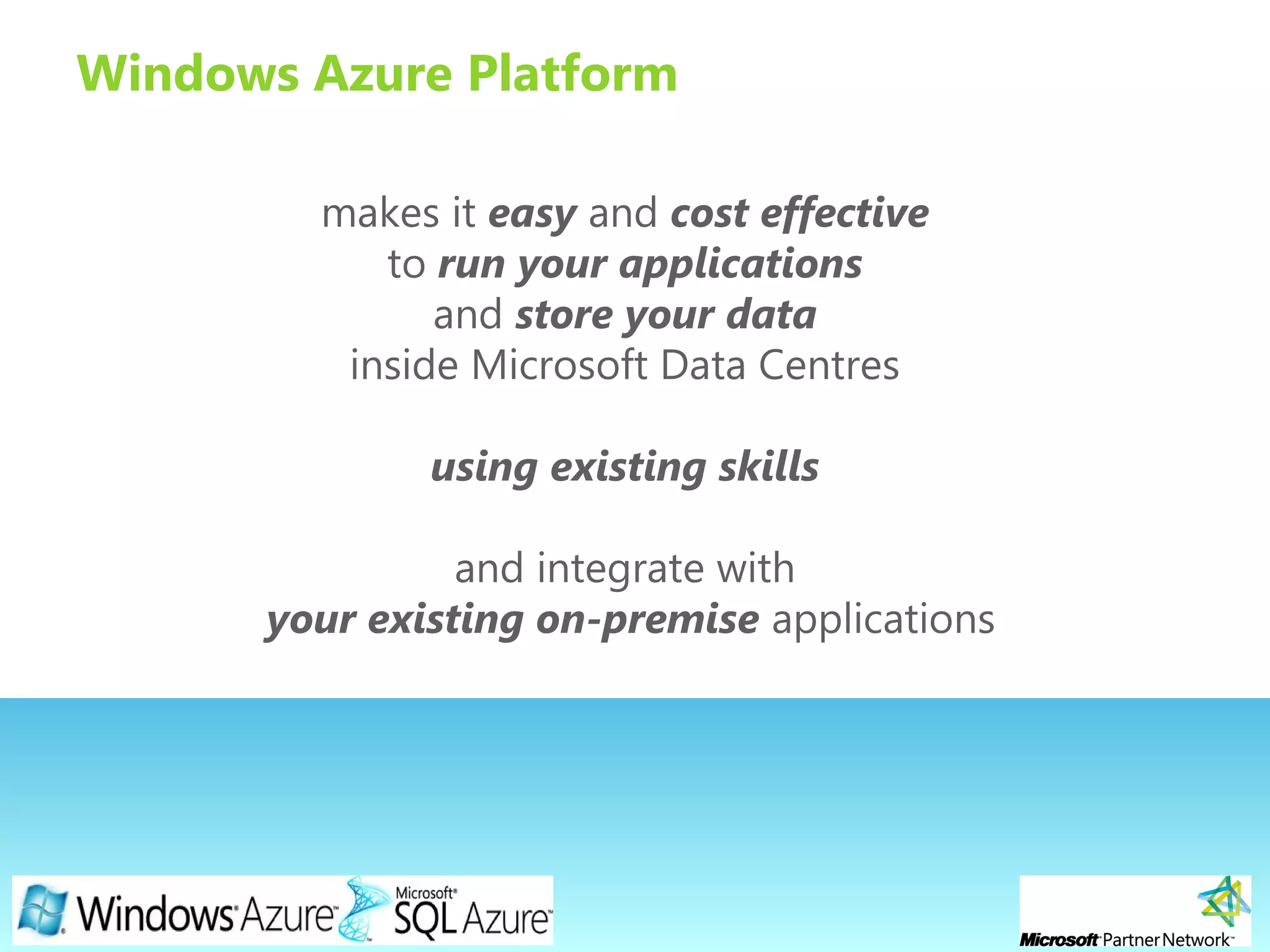 Page 5
Windows Azure Platform
makes it easy and cost effective
to run your applications
and store your data
inside Microsoft Data Centres
using existing skills
and integrate with
your existing on-premise applications
 