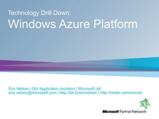 Technology Drill Down:
Windows Azure Platform
Eric Nelson | ISV Application Architect | Microsoft UK
eric.nelson@microsoft.com | http://bit.ly/ericnelson | http://twitter.com/ericnel
 
