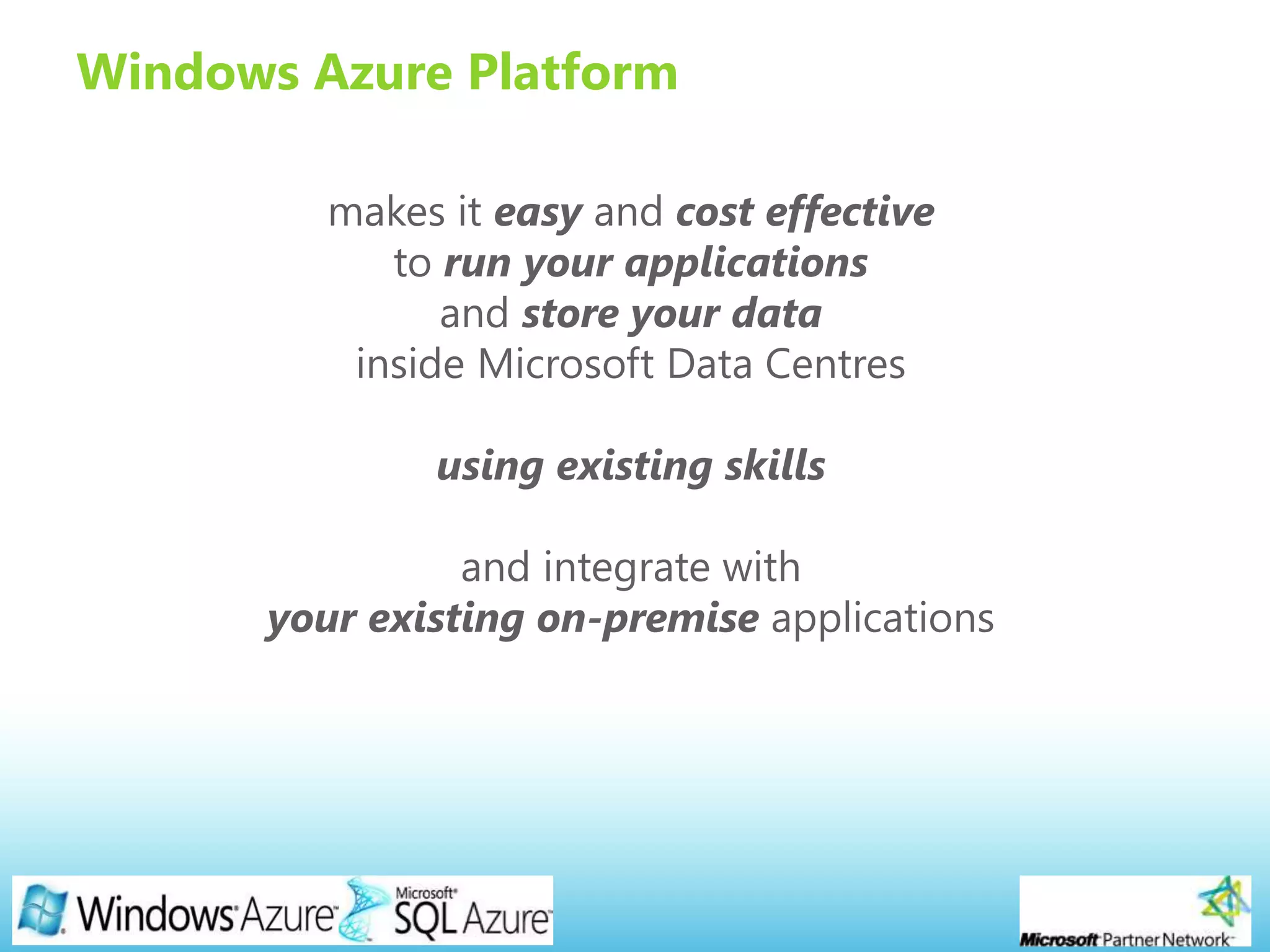 Page 5
Windows Azure Platform
makes it easy and cost effective
to run your applications
and store your data
inside Microsoft Data Centres
using existing skills
and integrate with
your existing on-premise applications
 