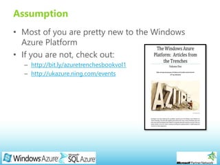 Page 2
Assumption
• Most of you are pretty new to the Windows
Azure Platform
• If you are not, check out:
– http://bit.ly/azuretrenchesbookvol1
– http://ukazure.ning.com/events
 