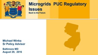 Microgrids PUC Regulatory
Issues
Back to the Future
Michael Winka
Sr Policy Advisor
Baltimore MD
August 29, 2016
 