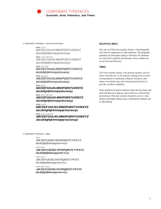 CORPORATE TYPEFACES
Eurostile, Arial, Helvetica, and Times
HELVETICA (MAC)
The sans serif Helvetica typeface family is interchangeable
with Arial for applications on Mac platforms. All typographic
guidelines for Arial apply equally to Helvetica. PC platforms
use Arial, MAC platforms use Helvetica. Never combine the
use of Arial and Helvetica.
TIMES
The Times typeface family is the primary typeface used for
letters and body text in all materials ranging from in-house
correspondence to marketing collateral, brochures, data
sheets, text-related copy, and word-processed material. It
provides excellent readability.
Times should not be used in situations where the fine strokes and
serifs will drop out or plug up, such as Web use, or PowerPoint
presentations. Particular attention should be given to video
displays and highly reduced copy, or reproduction methods such
as silkscreening.
11
TIMES
ABCDEFGHIJKLMNOPQRSTUVWXYZ
abcdefghijklmnopqrstuvwxyz
TIMES BOLD
ABCDEFGHIJKLMNOPQRSTUVWXYZ
abcdefghijklmnopqrstuvwxyz
TIMES ITALIC
ABCDEFGHIJKLMNOPQRSTUVWXYZ
abcdefghijklmnopqrstuvwxyz
TIMES BOLD ITALIC
ABCDEFGHIJKLMNOPQRSTUVWXYZ
abcdefghijklmnopqrstuvwxyz
ARIAL LIGHT
ABCDEFGHIJKLMNOPQRSTUVWXYZ
abcdefghijklmnopqrstuvwxyz
ARIAL LIGHT OBLIQUE
ABCDEFGHIJKLMNOPQRSTUVWXYZ
abcdefghijklmnopqrstuvwxyz
ARIAL REGULAR
ABCDEFGHIJKLMNOPQRSTUVWXYZ
abcdefghijklmnopqrstuvwxyz
ARIAL OBLIQUE
ABCDEFGHIJKLMNOPQRSTUVWXYZ
abcdefghijklmnopqrstuvwxyz
ARIAL BOLD
ABCDEFGHIJKLMNOPQRSTUVWXYZ
abcdefghijklmnopqrstuvwxyz
ARIAL BOLD OBLIQUE
ABCDEFGHIJKLMNOPQRSTUVWXYZ
abcdefghijklmnopqrstuvwxyz
ARIAL BLACK
ABCDEFGHIJKLMNOPQRSTUVWXYZ
abcdefghijklmnopqrstuvwxyz
ARIAL BLACK OBLIQUE
ABCDEFGHIJKLMNOPQRSTUVWXYZ
abcdefghijklmnopqrstuvwxyz
3. CORPORATE TYPEFACES - TIMES
2. CORPORATE TYPEFACES – HELVETICA (FOR MAC)
 