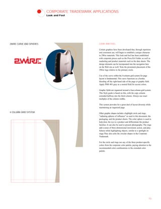 CORPORATE TRADEMARK APPLICATIONS
Look and Feel
LOOK AND FEEL
Certain graphics have been developed that, through repetition
and consistent use, will begin to establish a unique character
to 2Wire materials. This look and feel has been established
with corporate pieces such as the Press Kit Folder, as well as
marketing and product materials such as the data sheets. The
design elements can be incorporated into the navigation bars
on the Web site as well. Note the prominent placement of the
2Wire logo relative to the primary circle.
Use of the curve within the 4-column grid system for page
layout is fundamental. This curve functions as a border,
bleeding off the right-hand side of the page or graphic field.
Apply PMS 401 gray as a neutral field for accent colors.
Graphic fields are organized around a four-column grid system.
This Style guide is based on this, with the copy column
extended halfway into the third column. Always use exact
multiples of the column widths.
This system provides for a great deal of layout diversity while
maintaining an organized page.
Other graphic shapes include a highlight circle and rings,
“radiating spheres of influence” as used in this document, the
packaging, and the product sheets. The color sphere is used to
help draw the eye to a product and differentiate the product
families. It can also be used to present photography. The rings
add a sense of three-dimensional movement, action, and play-
fulness while highlighting objects, similar to a spotlight on
stage.They also echo the circular shapes in the Corporate
Trademark.
For the circle and rings use any of the three product-specific
colors from the corporate color palette, paying attention to the
recommended color combinations in the extended color
palette.
13
4 COLUMN GRID SYSTEM
2WIRE CURVE AND SPHERES
 