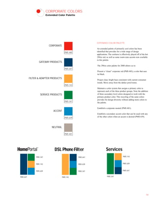 PMS 401
PMS 639
PMS 347
PMS 143
PMS 647
PMS 485
CORPORATE COLORS
Extended Color Palette
EXTENDED COLOR PALETTE
An extended palette of primarily cool colors has been
identified that provides for a wide range of design
applications. The coolness is effectively played off of the hot
2Wire red, as well as some warm tone accents now available
in this palette.
The 2Wire color palette for 2000 allows us to:
Present a “clean” corporate red (PMS 485), a color that uses
no black.
Project clear, bright hues consistent with current consumer
trends. Move away from the darker jewel-tones.
Maintain a color system that assigns a primary color to
represent each of the three product groups. Note the addition
of three secondary level colors designed to work with the
primary product color. This recycling of the same colors
provides for design diversity without adding more colors to
the palette.
Establish a corporate neutral (PMS 401).
Establish a secondary accent color that can be used with any
of the other colors when an accent is desired (PMS 639).
14
PMS 347
PMS 143
PMS 639
PMS 647
PMS 647
PMS 639
PMS 347
PMS 143
PMS 143
PMS 639
PMS 647
PMS 347
GATEWAY PRODUCTS
FILTER & ADAPTER PRODUCTS
SERVICE PRODUCTS
ACCENT
NEUTRAL
CORPORATE
TM
ServicesDSL PhoneFilter
 