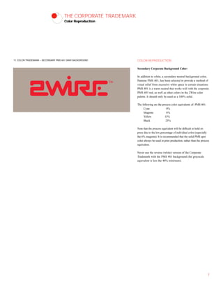 THE CORPORATE TRADEMARK
Color Reproduction
COLOR REPRODUCTION
Secondary Corporate Background Color:
In addition to white, a secondary neutral background color,
Pantone PMS 401, has been selected to provide a method of
visual relief from excessive white space in certain situations.
PMS 401 is a warm neutral that works well with the corporate
PMS 485 red, as well as other colors in the 2Wire color
palette. It should only be used as a 100% solid.
The following are the process color equivalents of PMS 401:
Cyan 0%
Magenta 6%
Yellow 15%
Black 23%
Note that the process equivalent will be difficult to hold on
press due to the low percentage of individual color (especially
the 6% magenta). It is recommended that the solid PMS spot
color always be used in print production, rather than the process
equivalent.
Never use the reverse (white) version of the Corporate
Trademark with the PMS 401 background (the grayscale
equivalent is less the 40% minimum).
7
11. COLOR TRADEMARK – SECONDARY PMS 401 GRAY BACKGROUND
 