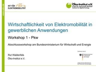 www.oeko.de
Wirtschaftlichkeit von Elektromobilität in
gewerblichen Anwendungen
Workshop 1 - Pkw
Abschlussworkshop am Bundesministerium für Wirtschaft und Energie
Rut Waldenfels
Öko-Institut e.V.
 