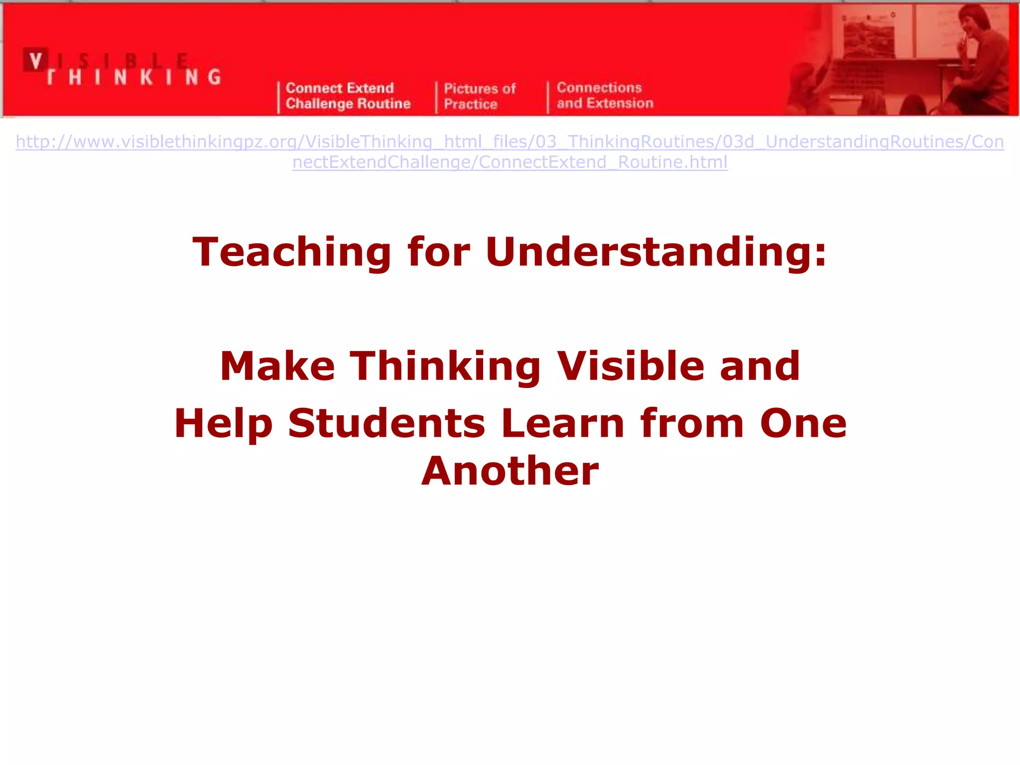 http://www.visiblethinkingpz.org/VisibleThinking_html_files/03_ThinkingRoutines/03d_UnderstandingRoutines/Con
nectExtendChallenge/ConnectExtend_Routine.html
Teaching for Understanding:
Make Thinking Visible and
Help Students Learn from One
Another
 