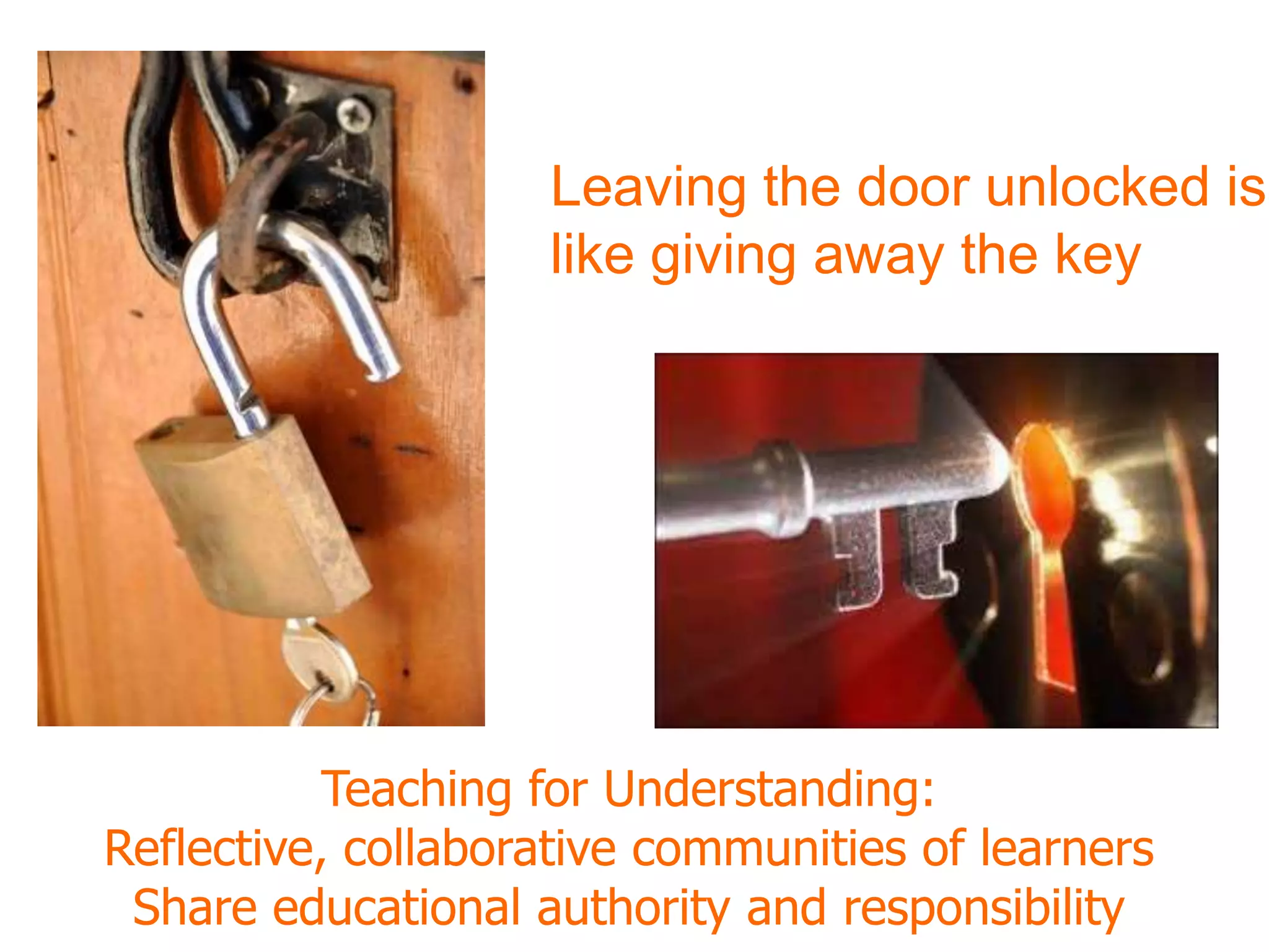 Leaving the door unlocked is
like giving away the key
Teaching for Understanding:
Reflective, collaborative communities of learners
Share educational authority and responsibility
 